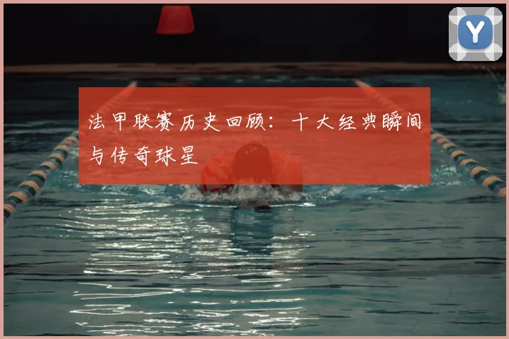 法甲联赛历史回顾：十大经典瞬间与传奇球星