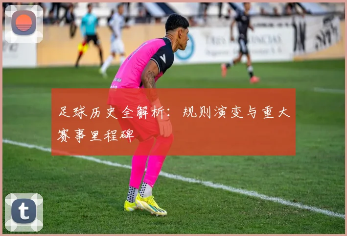 足球历史全解析：规则演变与重大赛事里程碑