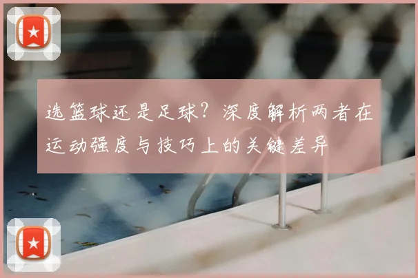 选篮球还是足球？深度解析两者在运动强度与技巧上的关键差异