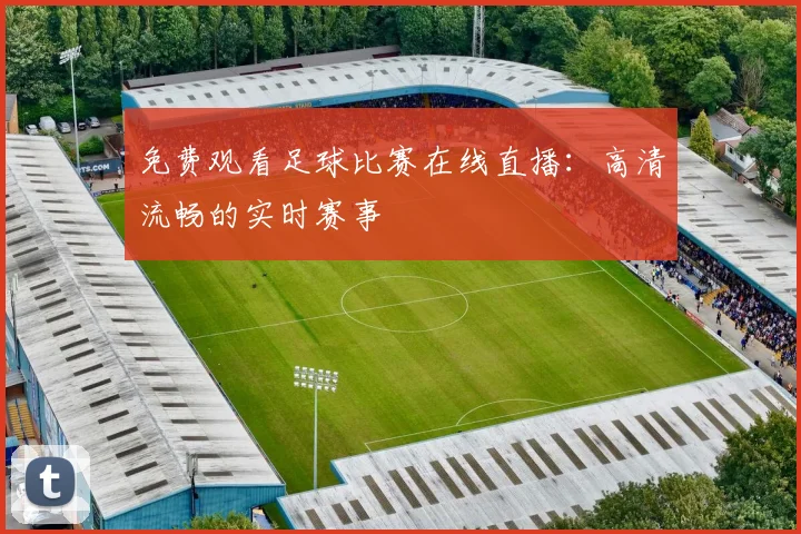 免费观看足球比赛在线直播：高清流畅的实时赛事