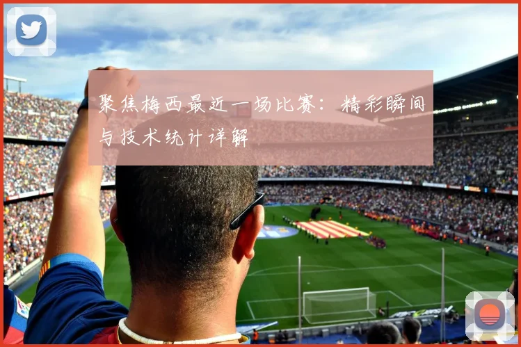 聚焦梅西最近一场比赛：精彩瞬间与技术统计详解