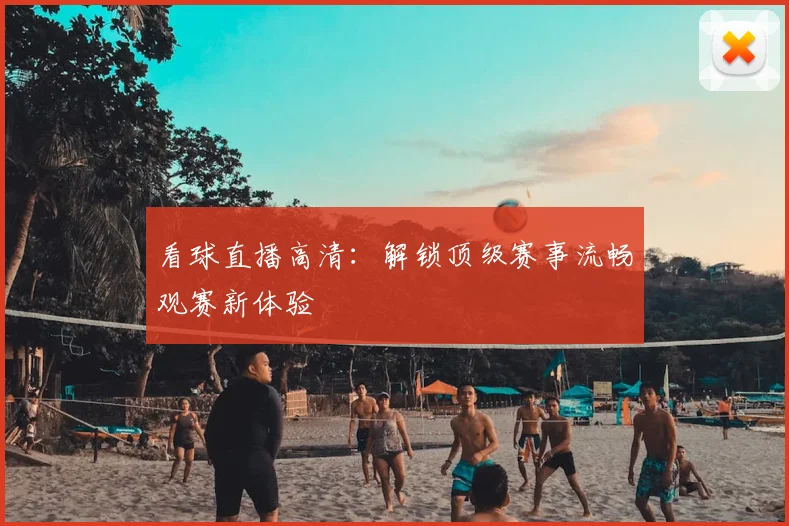 看球直播高清：解锁顶级赛事流畅观赛新体验