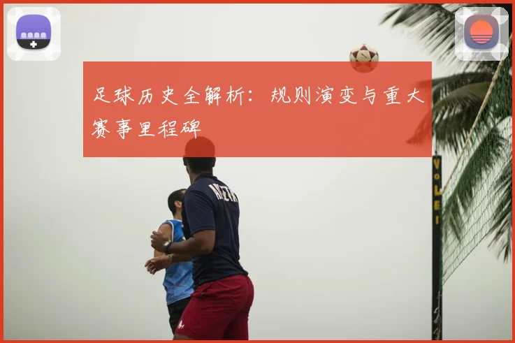 足球历史全解析：规则演变与重大赛事里程碑