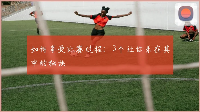 如何享受比赛过程：3个让你乐在其中的秘诀