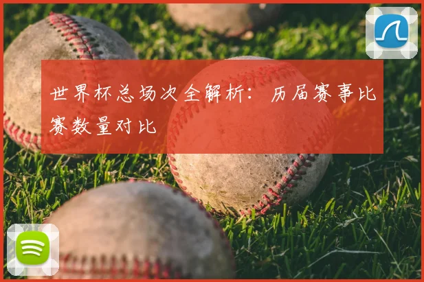 世界杯总场次全解析：历届赛事比赛数量对比