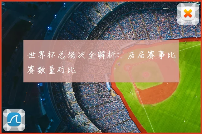 世界杯总场次全解析：历届赛事比赛数量对比