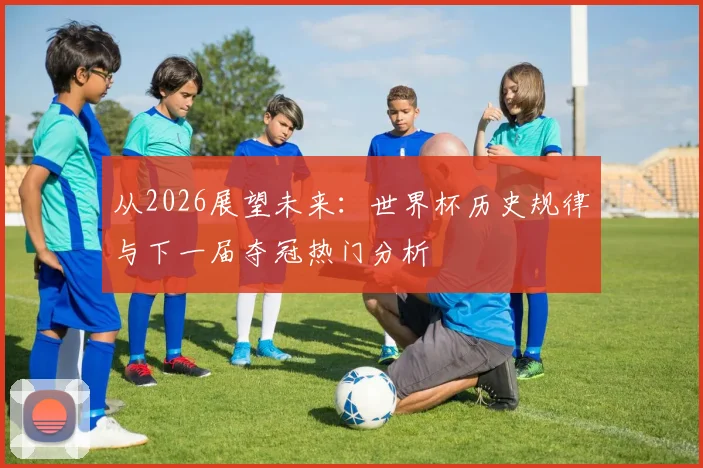 从2026展望未来：世界杯历史规律与下一届夺冠热门分析